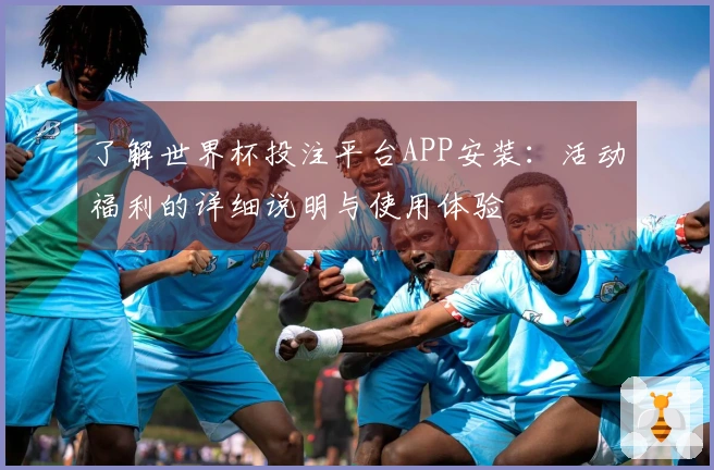 了解世界杯投注平台APP安装：活动福利的详细说明与使用体验