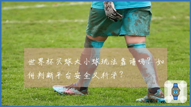 世界杯买球大小球玩法靠谱吗？如何判断平台安全又科学？