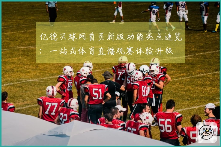亿德买球网首页新版功能亮点速览:一站式体育直播观赛体验升级
