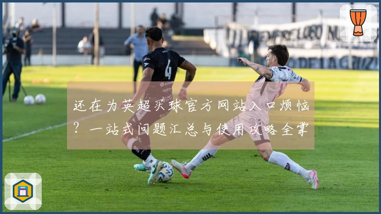 还在为英超买球官方网站入口烦恼？一站式问题汇总与使用攻略全掌握