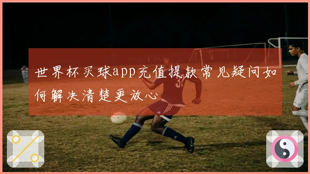 世界杯买球app充值提款常见疑问如何解决清楚更放心