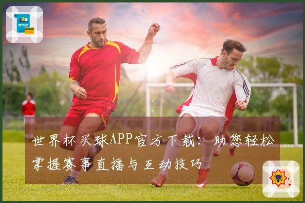 世界杯买球APP官方下载：助您轻松掌握赛事直播与互动技巧