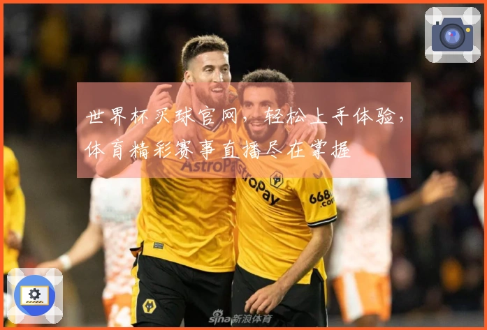 世界杯买球官网，轻松上手体验，体育精彩赛事直播尽在掌握