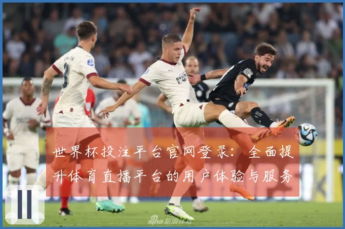世界杯投注平台官网登录：全面提升体育直播平台的用户体验与服务功能