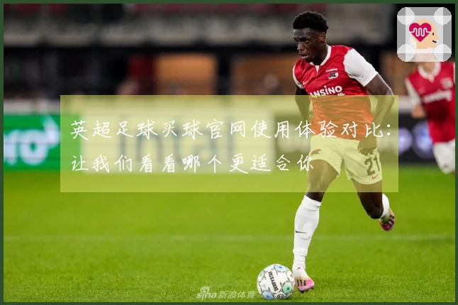 英超足球买球官网使用体验对比:让我们看看哪个更适合你