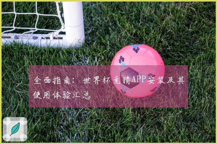 全面指南：世界杯竞猜APP安装及其使用体验汇总
