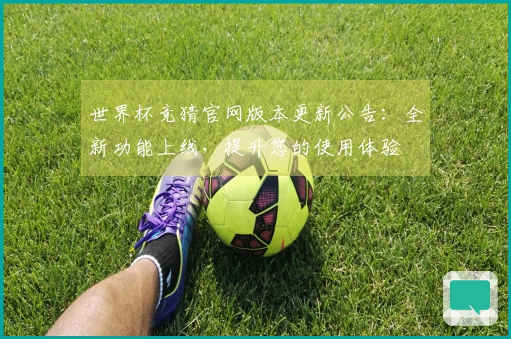 世界杯竞猜官网版本更新公告：全新功能上线，提升您的使用体验