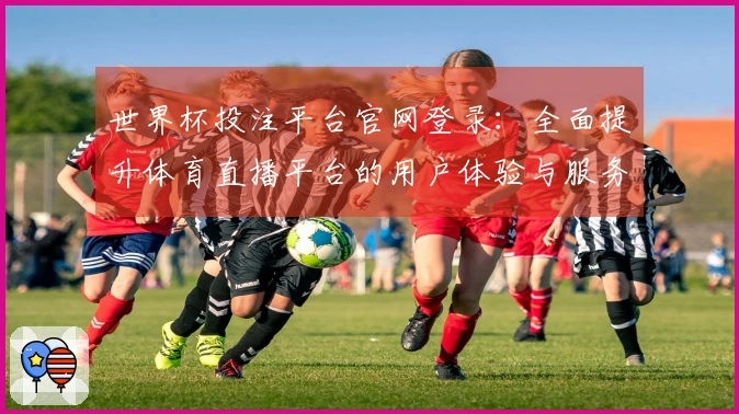 世界杯投注平台官网登录：全面提升体育直播平台的用户体验与服务功能
