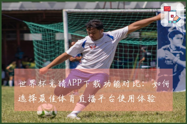 世界杯竞猜APP下载功能对比：如何选择最佳体育直播平台使用体验