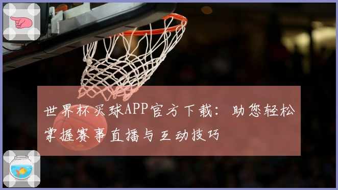 世界杯买球APP官方下载：助您轻松掌握赛事直播与互动技巧