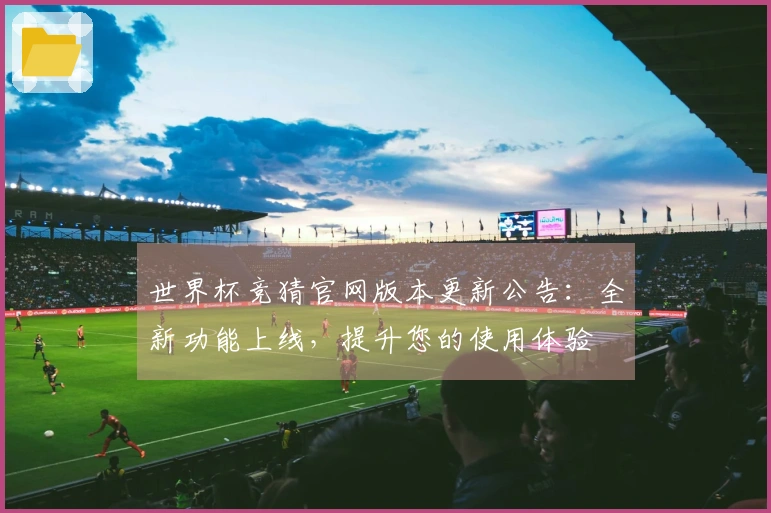 世界杯竞猜官网版本更新公告：全新功能上线，提升您的使用体验