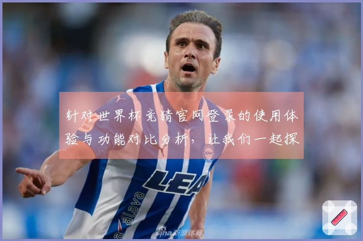 针对世界杯竞猜官网登录的使用体验与功能对比分析，让我们一起探讨最佳选择！