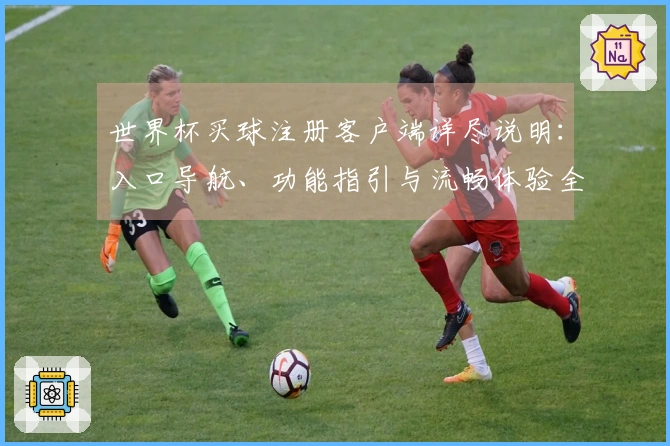 世界杯买球注册客户端详尽说明：入口导航、功能指引与流畅体验全解析