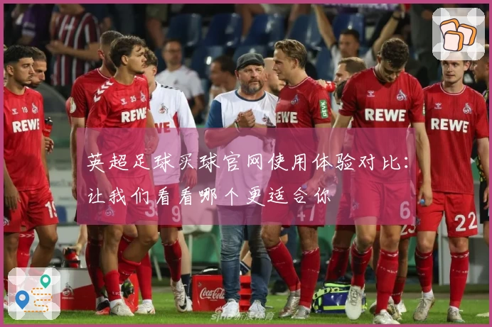 英超足球买球官网使用体验对比：让我们看看哪个更适合你