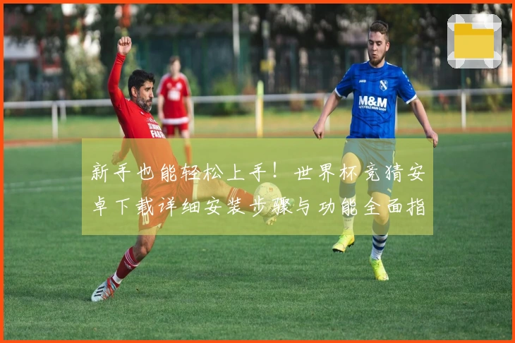 新手也能轻松上手！世界杯竞猜安卓下载详细安装步骤与功能全面指南