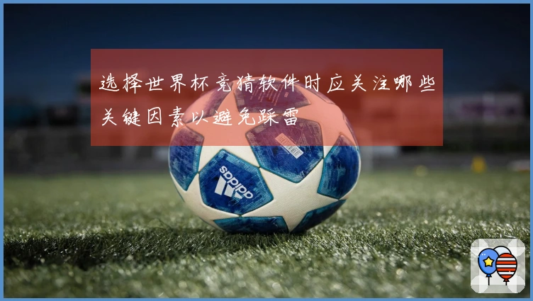 选择世界杯竞猜软件时应关注哪些关键因素以避免踩雷