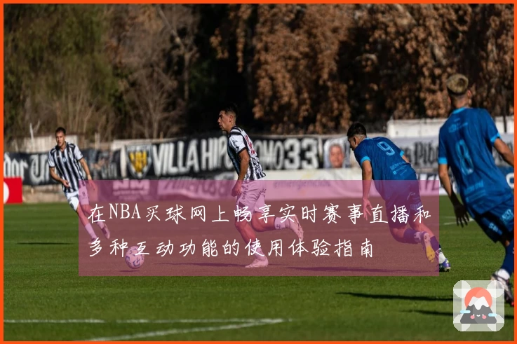 在NBA买球网上畅享实时赛事直播和多种互动功能的使用体验指南