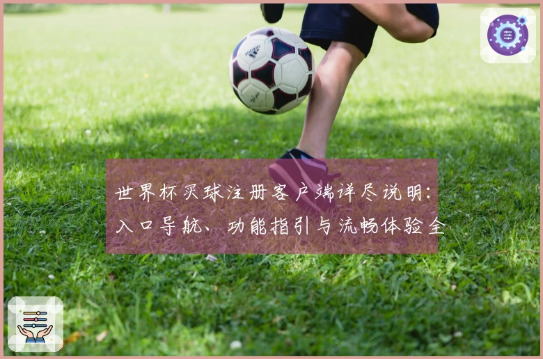世界杯买球注册客户端详尽说明：入口导航、功能指引与流畅体验全解析