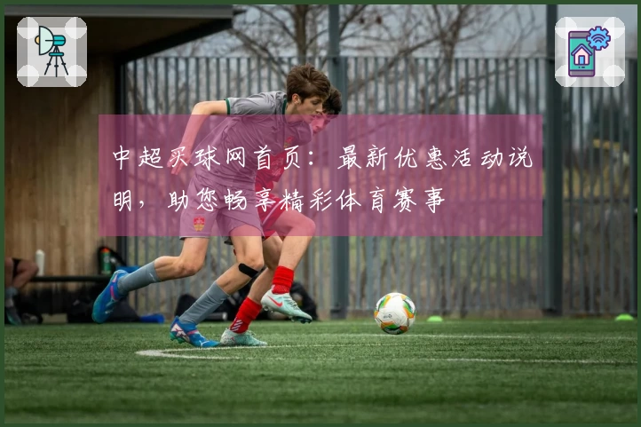 中超买球网首页：最新优惠活动说明，助您畅享精彩体育赛事