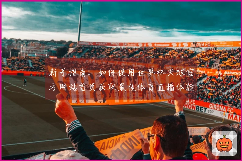新手指南：如何使用世界杯买球官方网站首页获取最佳体育直播体验
