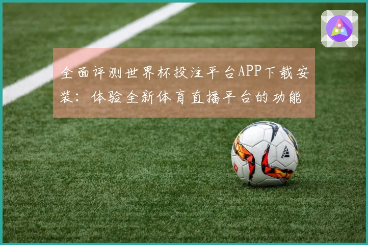 全面评测世界杯投注平台APP下载安装：体验全新体育直播平台的功能与优势