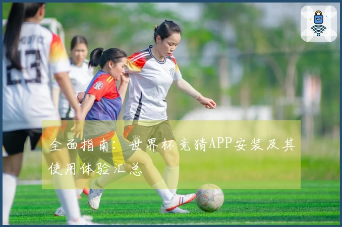 全面指南：世界杯竞猜APP安装及其使用体验汇总