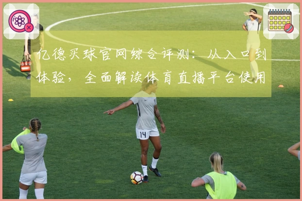 亿德买球官网综合评测：从入口到体验，全面解读体育直播平台使用心得