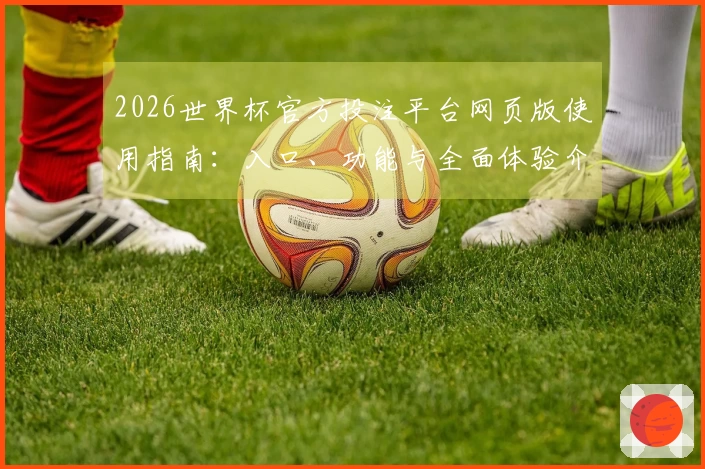 2026世界杯官方投注平台网页版使用指南：入口、功能与全面体验介绍