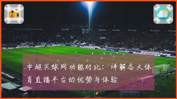 中超买球网功能对比：详解各大体育直播平台的优势与体验