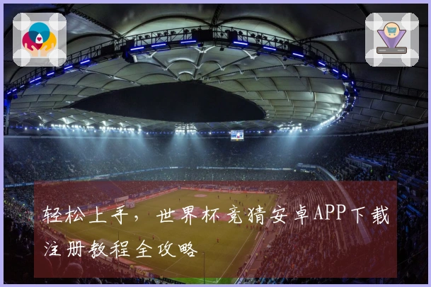 轻松上手，世界杯竞猜安卓APP下载注册教程全攻略