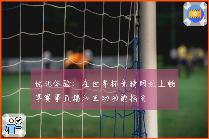 优化体验：在世界杯竞猜网址上畅享赛事直播和互动功能指南