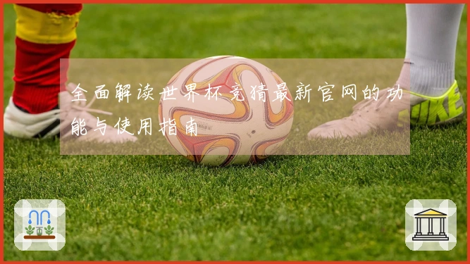 全面解读世界杯竞猜最新官网的功能与使用指南