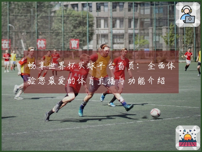 畅享世界杯买球平台首页：全面体验您最爱的体育直播与功能介绍