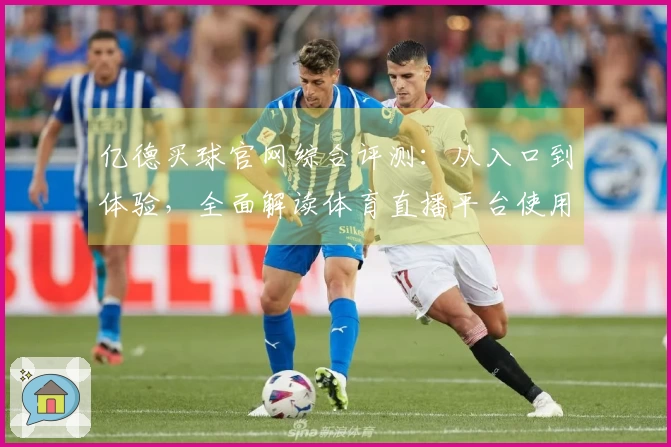 亿德买球官网综合评测：从入口到体验，全面解读体育直播平台使用心得