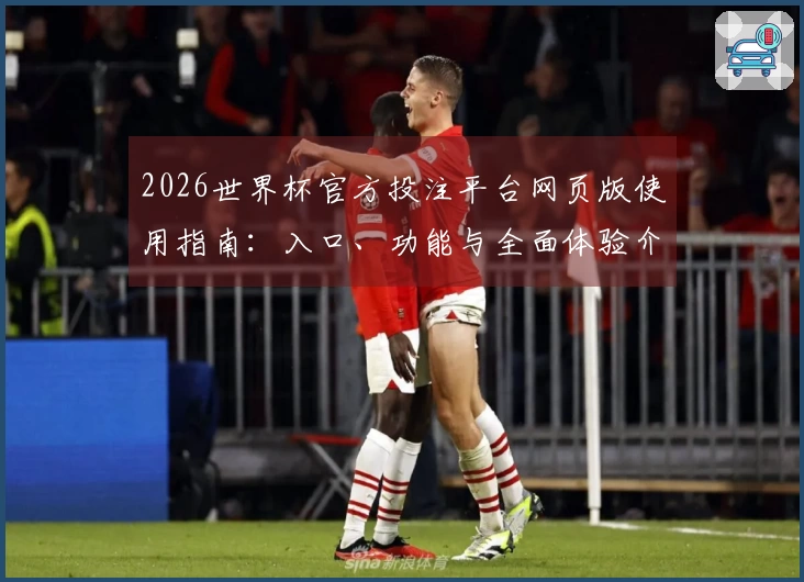 2026世界杯官方投注平台网页版使用指南:入口、功能与全面体验介绍